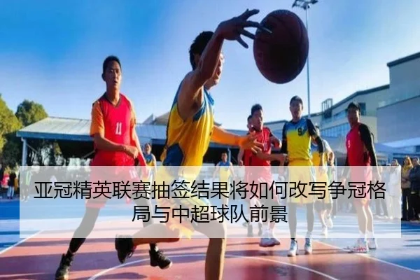 亚冠精英联赛抽签结果将如何改写争冠格局与中超球队前景