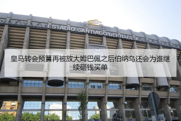 皇马转会预算再被放大姆巴佩之后伯纳乌还会为谁继续砸钱买单